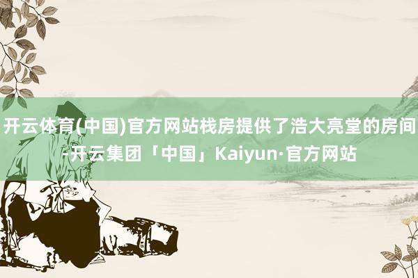 开云体育(中国)官方网站栈房提供了浩大亮堂的房间-开云集团「中国」Kaiyun·官方网站