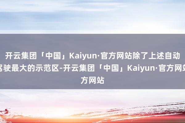 开云集团「中国」Kaiyun·官方网站除了上述自动驾驶最大的示范区-开云集团「中国」Kaiyun·官方网站