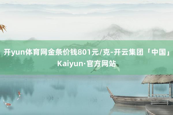 开yun体育网金条价钱801元/克-开云集团「中国」Kaiyun·官方网站