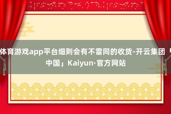 体育游戏app平台细则会有不雷同的收货-开云集团「中国」Kaiyun·官方网站