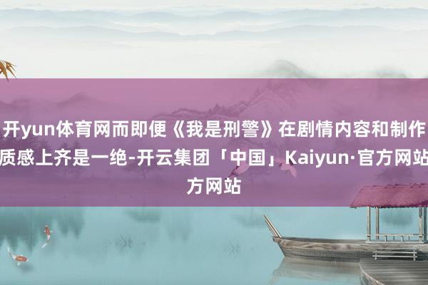 开yun体育网而即便《我是刑警》在剧情内容和制作质感上齐是一绝-开云集团「中国」Kaiyun·官方网站