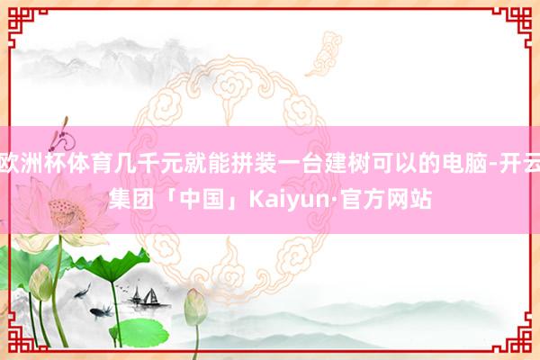 欧洲杯体育几千元就能拼装一台建树可以的电脑-开云集团「中国」Kaiyun·官方网站