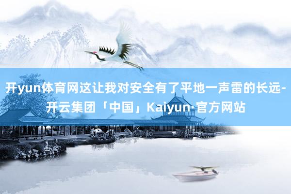 开yun体育网这让我对安全有了平地一声雷的长远-开云集团「中国」Kaiyun·官方网站
