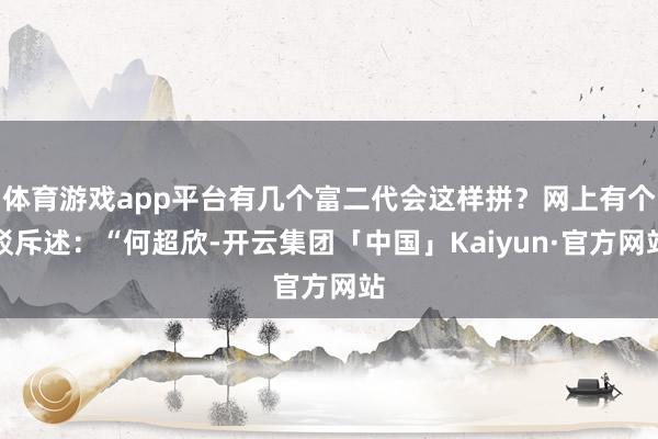 体育游戏app平台有几个富二代会这样拼？网上有个驳斥述：“何超欣-开云集团「中国」Kaiyun·官方网站