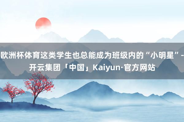 欧洲杯体育这类学生也总能成为班级内的“小明星”-开云集团「中国」Kaiyun·官方网站