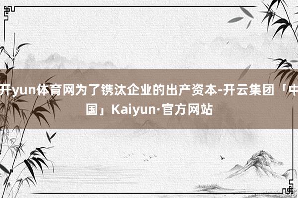 开yun体育网为了镌汰企业的出产资本-开云集团「中国」Kaiyun·官方网站