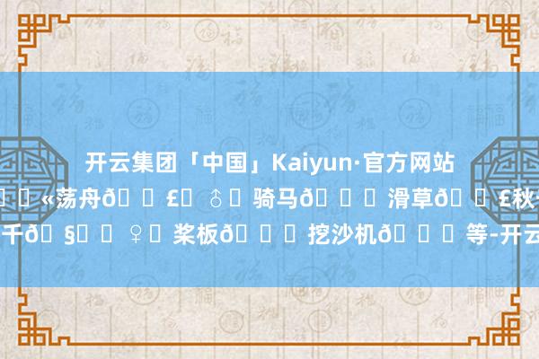 开云集团「中国」Kaiyun·官方网站需坚毅入园合同游玩体验:骑行👫荡舟🚣♂️骑马🐎滑草🐣秋千🧚♀️桨板🌊挖沙机🚜等-开云集团「中国」Kaiyun·官方网站