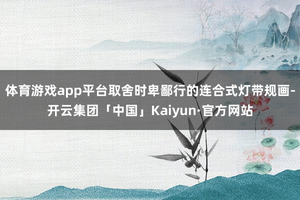 体育游戏app平台取舍时卑鄙行的连合式灯带规画-开云集团「中国」Kaiyun·官方网站