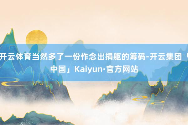 开云体育当然多了一份作念出捐躯的筹码-开云集团「中国」Kaiyun·官方网站