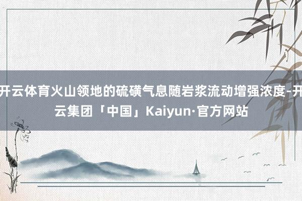 开云体育火山领地的硫磺气息随岩浆流动增强浓度-开云集团「中国」Kaiyun·官方网站