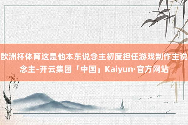 欧洲杯体育这是他本东说念主初度担任游戏制作主说念主-开云集团「中国」Kaiyun·官方网站