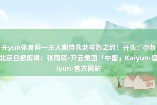 开yun体育网一王人期待共赴电影之约！开头：@新华社、北京日报剪辑：张雨萌-开云集团「中国」Kaiyun·官方网站