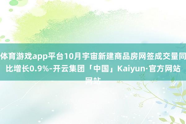 体育游戏app平台10月宇宙新建商品房网签成交量同比增长0.9%-开云集团「中国」Kaiyun·官方网站