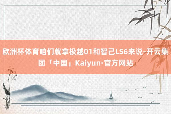 欧洲杯体育咱们就拿极越01和智己LS6来说-开云集团「中国」Kaiyun·官方网站