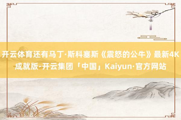 开云体育还有马丁·斯科塞斯《震怒的公牛》最新4K成就版-开云集团「中国」Kaiyun·官方网站
