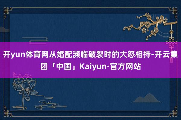 开yun体育网从婚配濒临破裂时的大怒相持-开云集团「中国」Kaiyun·官方网站