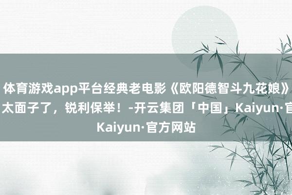 体育游戏app平台经典老电影《欧阳德智斗九花娘》1970，太面子了，锐利保举！-开云集团「中国」Kaiyun·官方网站