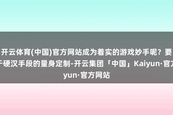 开云体育(中国)官方网站成为着实的游戏妙手呢？要津在于硬汉手段的量身定制-开云集团「中国」Kaiyun·官方网站
