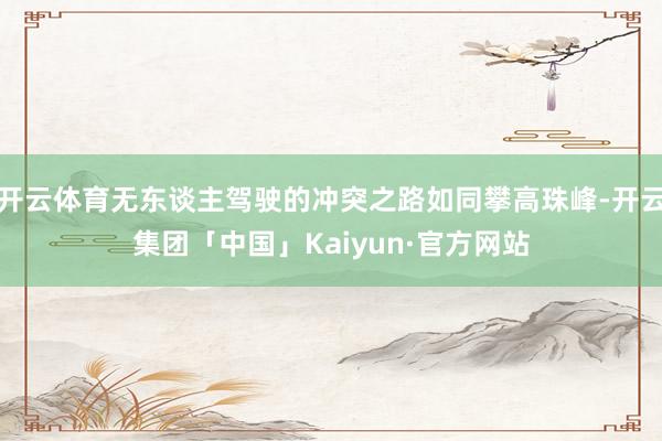 开云体育无东谈主驾驶的冲突之路如同攀高珠峰-开云集团「中国」Kaiyun·官方网站