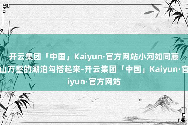 开云集团「中国」Kaiyun·官方网站小河如同藤蔓把群山万壑的湖泊勾搭起来-开云集团「中国」Kaiyun·官方网站