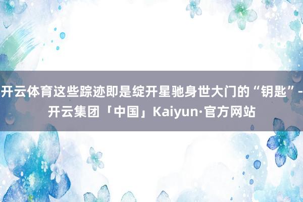 开云体育这些踪迹即是绽开星驰身世大门的“钥匙”-开云集团「中国」Kaiyun·官方网站