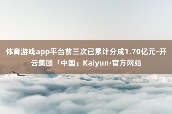 体育游戏app平台前三次已累计分成1.70亿元-开云集团「中国」Kaiyun·官方网站