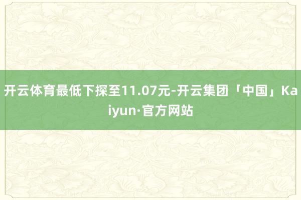 开云体育最低下探至11.07元-开云集团「中国」Kaiyun·官方网站