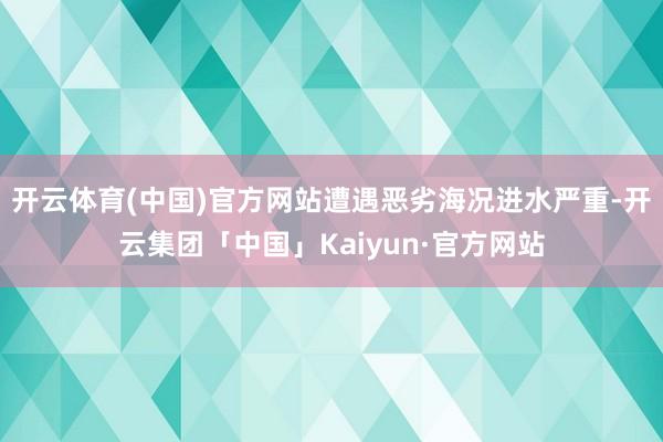 开云体育(中国)官方网站遭遇恶劣海况进水严重-开云集团「中国」Kaiyun·官方网站
