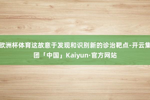 欧洲杯体育这故意于发现和识别新的诊治靶点-开云集团「中国」Kaiyun·官方网站