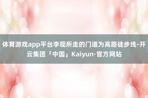 体育游戏app平台李现所走的门道为高路徒步线-开云集团「中国」Kaiyun·官方网站
