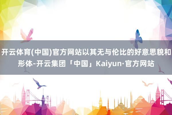 开云体育(中国)官方网站以其无与伦比的好意思貌和形体-开云集团「中国」Kaiyun·官方网站