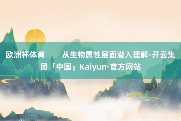 欧洲杯体育        从生物属性层面潜入理解-开云集团「中国」Kaiyun·官方网站