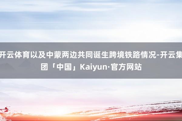开云体育以及中蒙两边共同诞生跨境铁路情况-开云集团「中国」Kaiyun·官方网站