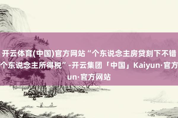 开云体育(中国)官方网站“个东说念主房贷刻下不错抵扣个东说念主所得税”-开云集团「中国」Kaiyun·官方网站