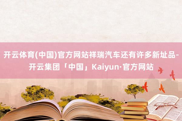 开云体育(中国)官方网站祥瑞汽车还有许多新址品-开云集团「中国」Kaiyun·官方网站
