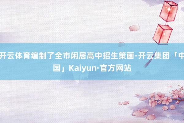 开云体育编制了全市闲居高中招生策画-开云集团「中国」Kaiyun·官方网站