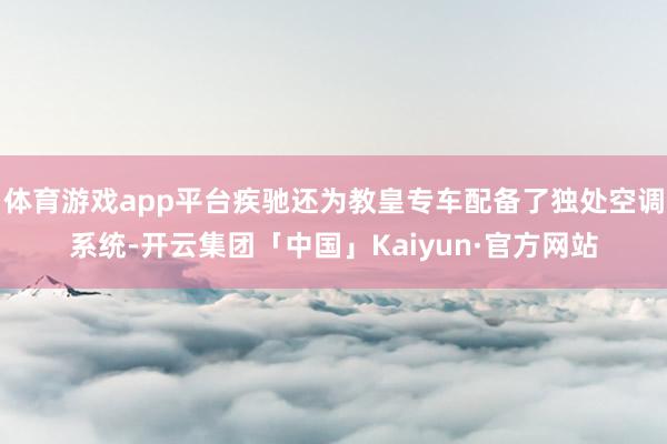 体育游戏app平台疾驰还为教皇专车配备了独处空调系统-开云集团「中国」Kaiyun·官方网站