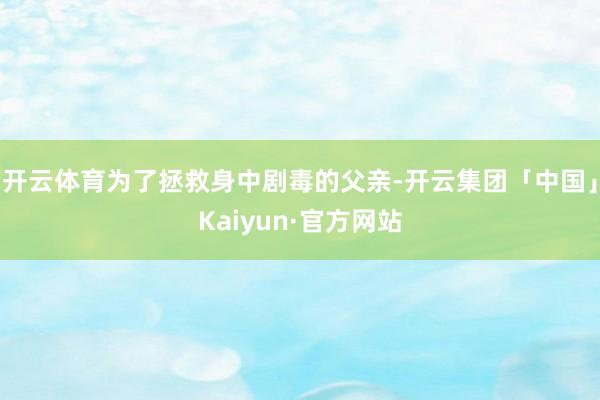 开云体育为了拯救身中剧毒的父亲-开云集团「中国」Kaiyun·官方网站
