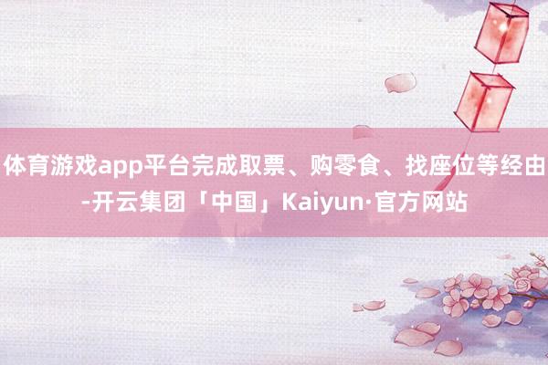体育游戏app平台完成取票、购零食、找座位等经由-开云集团「中国」Kaiyun·官方网站