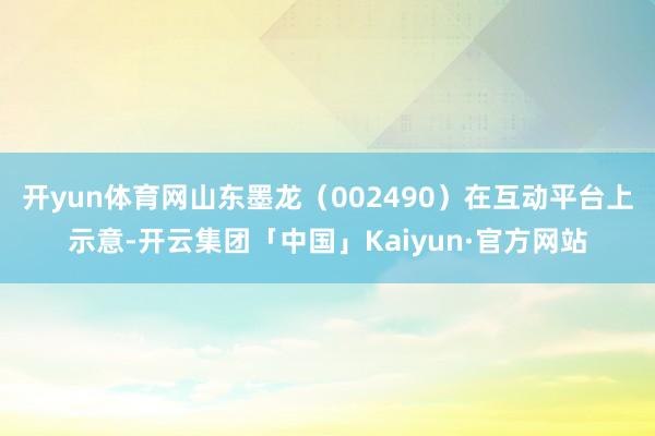 开yun体育网山东墨龙（002490）在互动平台上示意-开云集团「中国」Kaiyun·官方网站