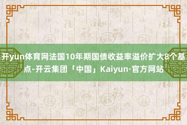 开yun体育网法国10年期国债收益率溢价扩大8个基点-开云集团「中国」Kaiyun·官方网站