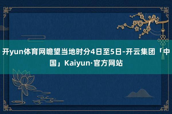 开yun体育网瞻望当地时分4日至5日-开云集团「中国」Kaiyun·官方网站