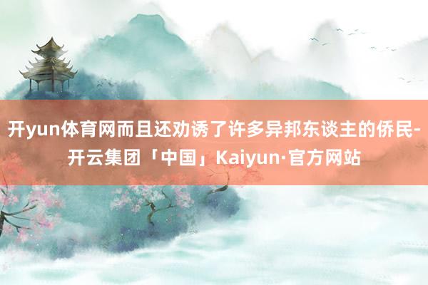 开yun体育网而且还劝诱了许多异邦东谈主的侨民-开云集团「中国」Kaiyun·官方网站