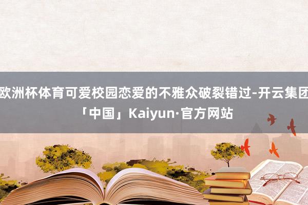 欧洲杯体育可爱校园恋爱的不雅众破裂错过-开云集团「中国」Kaiyun·官方网站