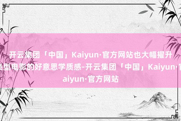 开云集团「中国」Kaiyun·官方网站也大幅擢升了中国类型电影的好意思学质感-开云集团「中国」Kaiyun·官方网站