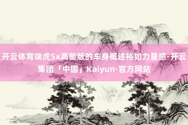 开云体育瑞虎5x高能版的车身概述裕如力量感-开云集团「中国」Kaiyun·官方网站