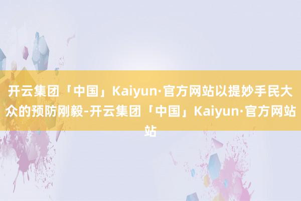 开云集团「中国」Kaiyun·官方网站以提妙手民大众的预防刚毅-开云集团「中国」Kaiyun·官方网站