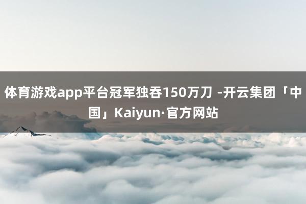 体育游戏app平台冠军独吞150万刀 -开云集团「中国」Kaiyun·官方网站
