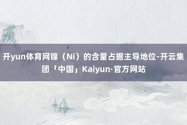 开yun体育网镍（Ni）的含量占据主导地位-开云集团「中国」Kaiyun·官方网站