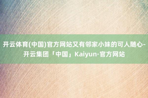 开云体育(中国)官方网站又有邻家小妹的可人随心-开云集团「中国」Kaiyun·官方网站